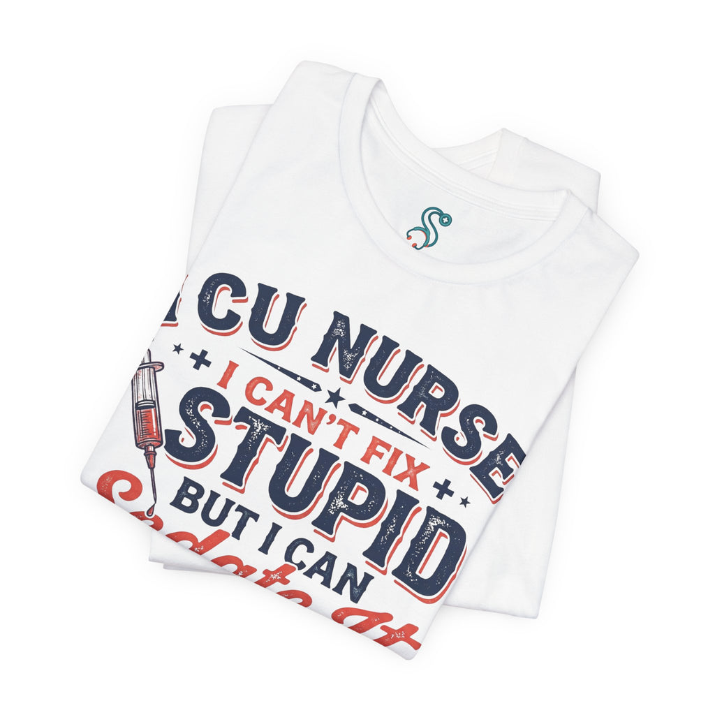 ICU Nurse T-Shirt — I Can't Fix Stupid But I Can Sedate It