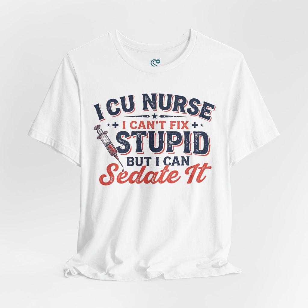 ICU Nurse T-Shirt — I Can't Fix Stupid But I Can Sedate It