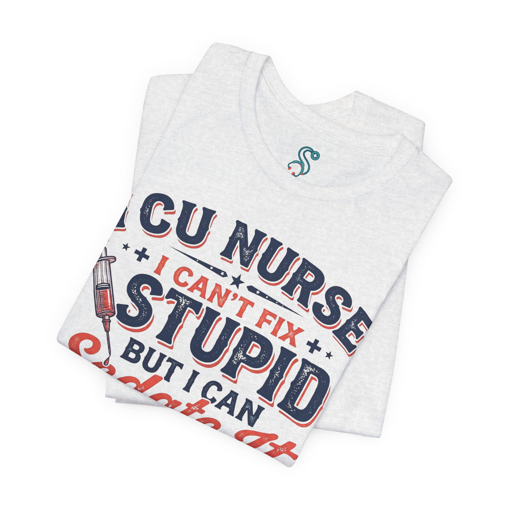 ICU Nurse T-Shirt — I Can't Fix Stupid But I Can Sedate It