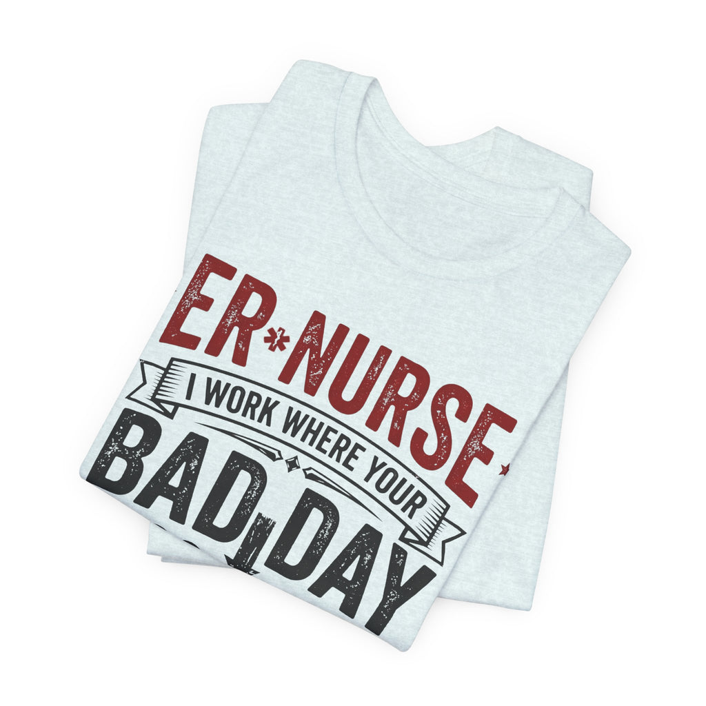 ER Nurse T-Shirt — I Work Where Your Bad Day Becomes My Monday